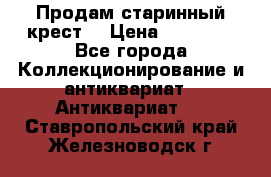 Продам старинный крест  › Цена ­ 20 000 - Все города Коллекционирование и антиквариат » Антиквариат   . Ставропольский край,Железноводск г.